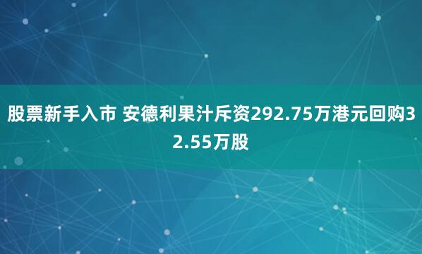 股票新手入市 安德利果汁斥资292.75万港元回购32.55万股