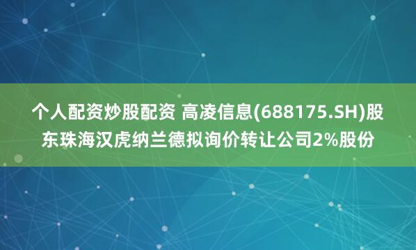 个人配资炒股配资 高凌信息(688175.SH)股东珠海汉虎纳兰德拟询价转让公司2%股份
