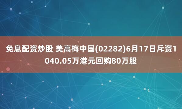 免息配资炒股 美高梅中国(02282)6月17日斥资1040.05万港元回购80万股