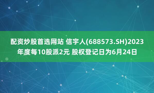 配资炒股首选网站 信宇人(688573.SH)2023年度每10股派2元 股权登记日为6月24日