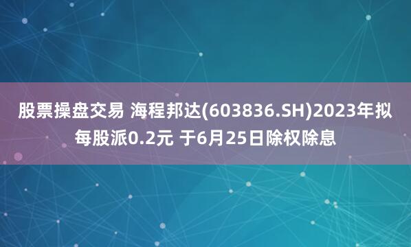 股票操盘交易 海程邦达(603836.SH)2023年拟每股派0.2元 于6月25日除权除息