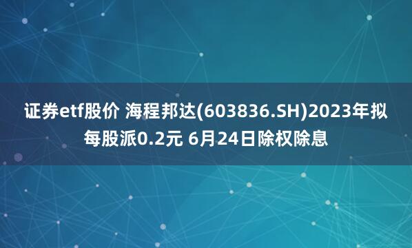 证券etf股价 海程邦达(603836.SH)2023年拟每股派0.2元 6月24日除权除息