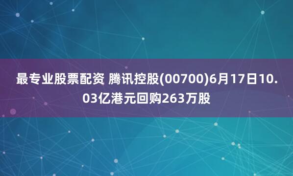最专业股票配资 腾讯控股(00700)6月17日10.03亿港元回购263万股