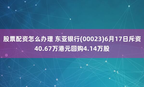股票配资怎么办理 东亚银行(00023)6月17日斥资40.67万港元回购4.14万股