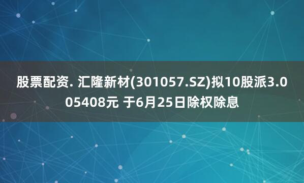 股票配资. 汇隆新材(301057.SZ)拟10股派3.005408元 于6月25日除权除息