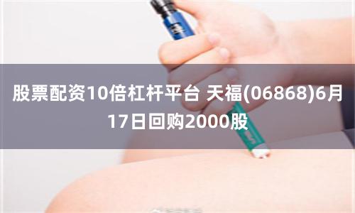 股票配资10倍杠杆平台 天福(06868)6月17日回购2000股
