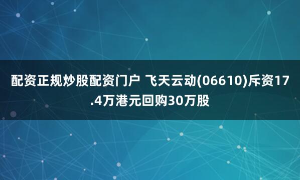 配资正规炒股配资门户 飞天云动(06610)斥资17.4万港元回购30万股