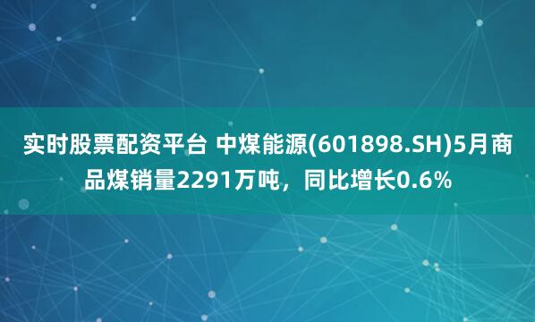 实时股票配资平台 中煤能源(601898.SH)5月商品煤销量2291万吨，同比增长0.6%