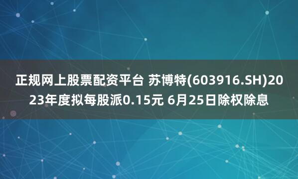 正规网上股票配资平台 苏博特(603916.SH)2023年度拟每股派0.15元 6月25日除权除息