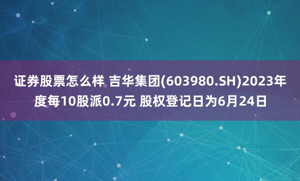证券股票怎么样 吉华集团(603980.SH)2023年度每10股派0.7元 股权登记日为6月24日