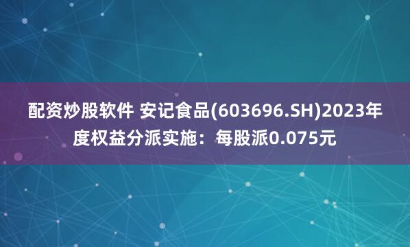 配资炒股软件 安记食品(603696.SH)2023年度权益分派实施：每股派0.075元