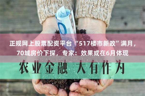 正规网上股票配资平台 “517楼市新政”满月，70城房价下探，专家：效果或在6月体现