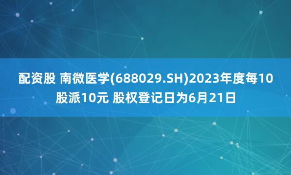 配资股 南微医学(688029.SH)2023年度每10股派10元 股权登记日为6月21日