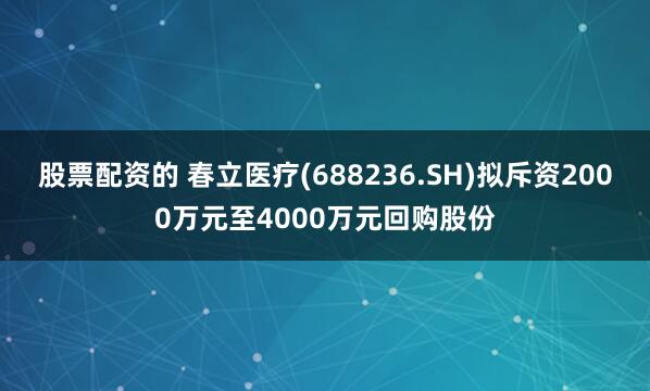 股票配资的 春立医疗(688236.SH)拟斥资2000万元至4000万元回购股份