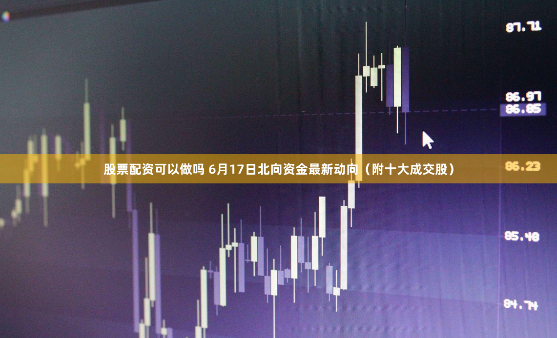 股票配资可以做吗 6月17日北向资金最新动向（附十大成交股）