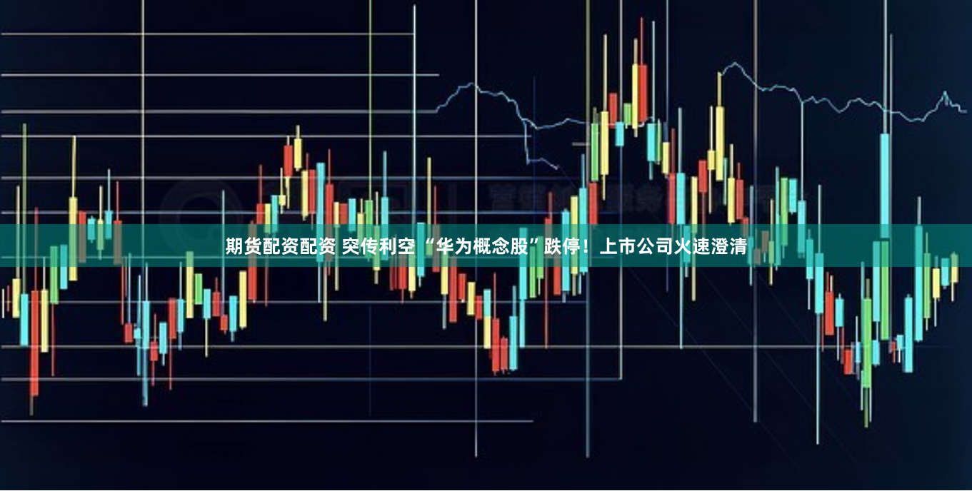 期货配资配资 突传利空 “华为概念股”跌停！上市公司火速澄清