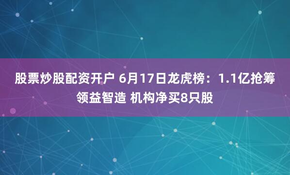 股票炒股配资开户 6月17日龙虎榜：1.1亿抢筹领益智造 机构净买8只股
