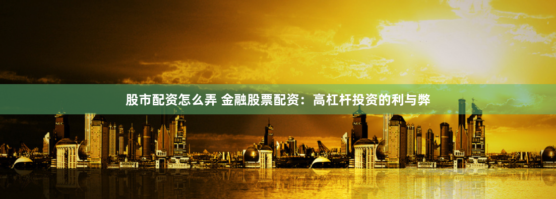 股市配资怎么弄 金融股票配资：高杠杆投资的利与弊