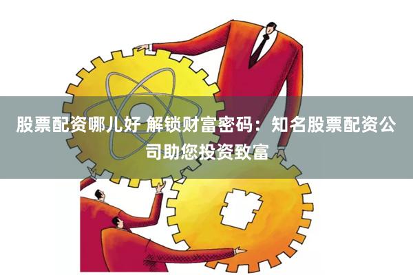 股票配资哪儿好 解锁财富密码：知名股票配资公司助您投资致富