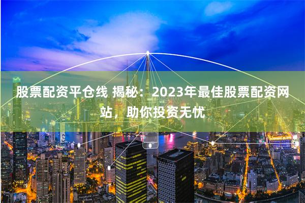 股票配资平仓线 揭秘：2023年最佳股票配资网站，助你投资无忧