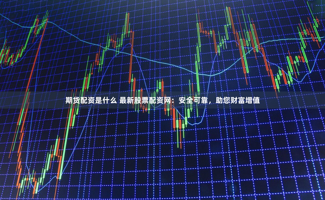 期货配资是什么 最新股票配资网：安全可靠，助您财富增值