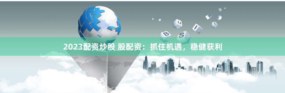 2023配资炒股 股配资：抓住机遇，稳健获利