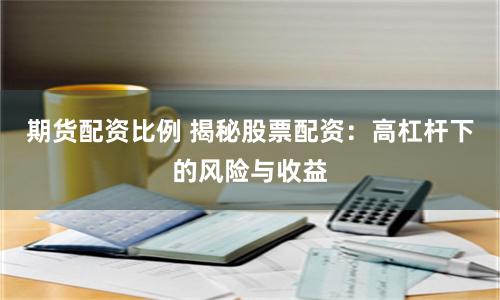 期货配资比例 揭秘股票配资：高杠杆下的风险与收益