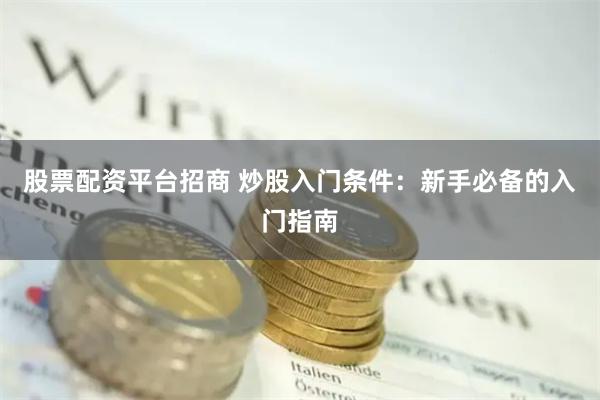 股票配资平台招商 炒股入门条件：新手必备的入门指南