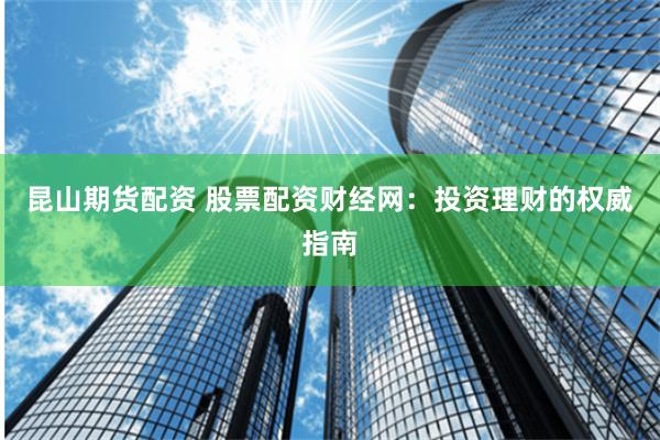 昆山期货配资 股票配资财经网：投资理财的权威指南