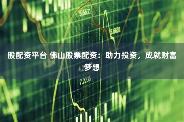 股配资平台 佛山股票配资：助力投资，成就财富梦想