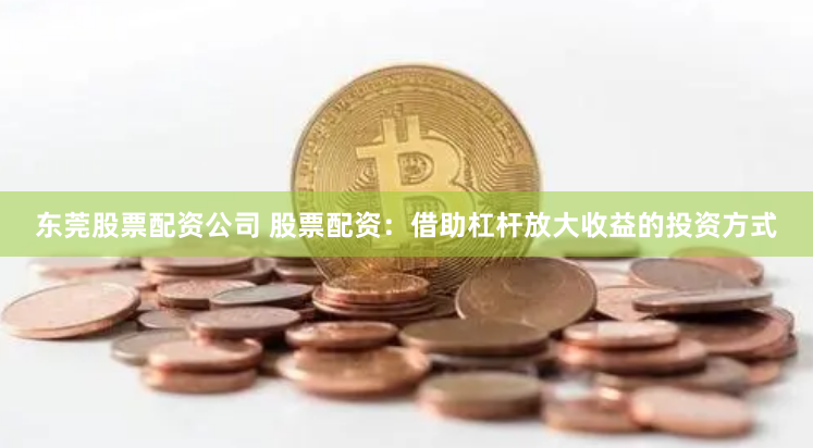 东莞股票配资公司 股票配资：借助杠杆放大收益的投资方式