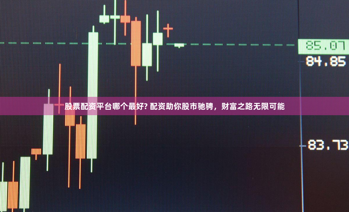 股票配资平台哪个最好? 配资助你股市驰骋，财富之路无限可能