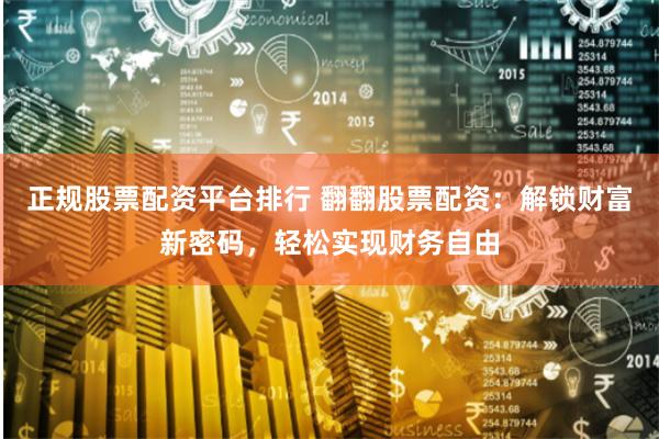 正规股票配资平台排行 翻翻股票配资：解锁财富新密码，轻松实现财务自由