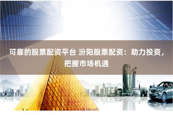 可靠的股票配资平台 汾阳股票配资：助力投资，把握市场机遇