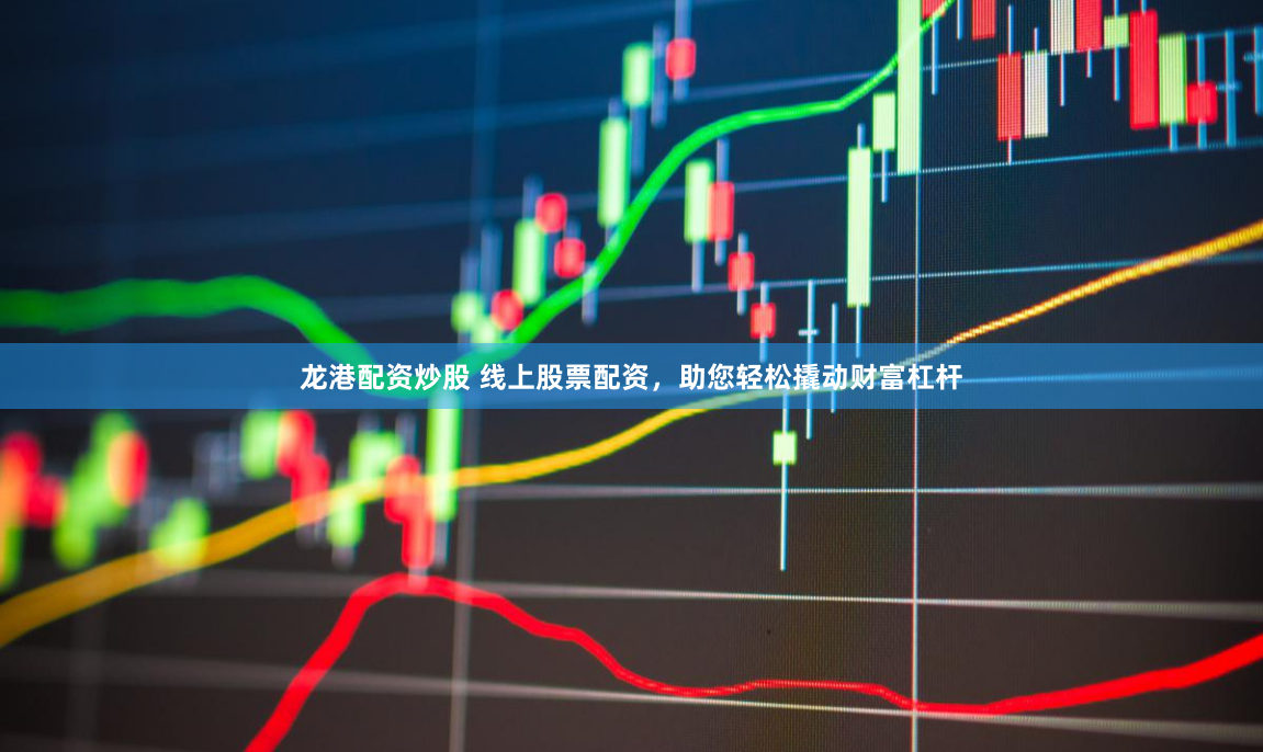 龙港配资炒股 线上股票配资，助您轻松撬动财富杠杆
