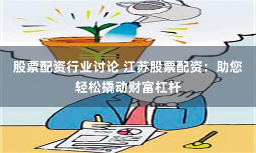股票配资行业讨论 江苏股票配资：助您轻松撬动财富杠杆