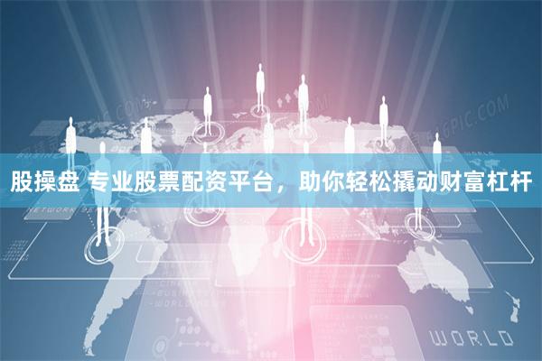 股操盘 专业股票配资平台，助你轻松撬动财富杠杆