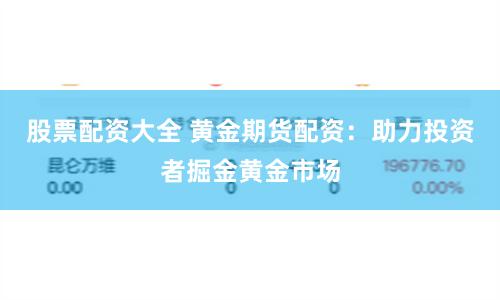 股票配资大全 黄金期货配资:助力投资者掘金黄金市场
