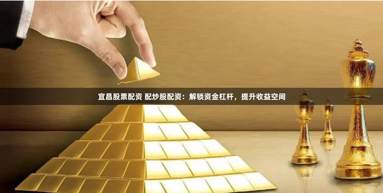宜昌股票配资 配炒股配资：解锁资金杠杆，提升收益空间