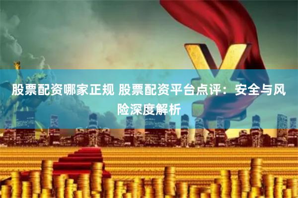 股票配资哪家正规 股票配资平台点评:安全与风险深度解析