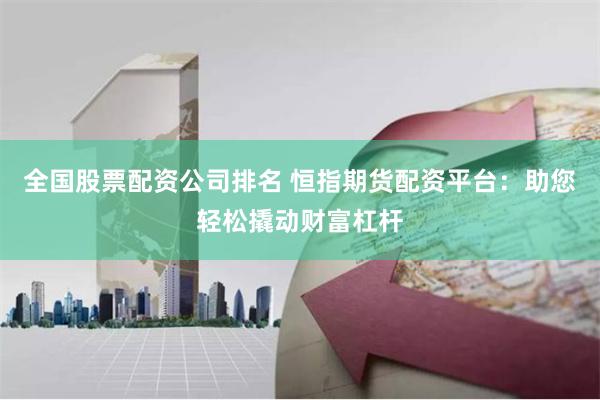 全国股票配资公司排名 恒指期货配资平台：助您轻松撬动财富杠杆