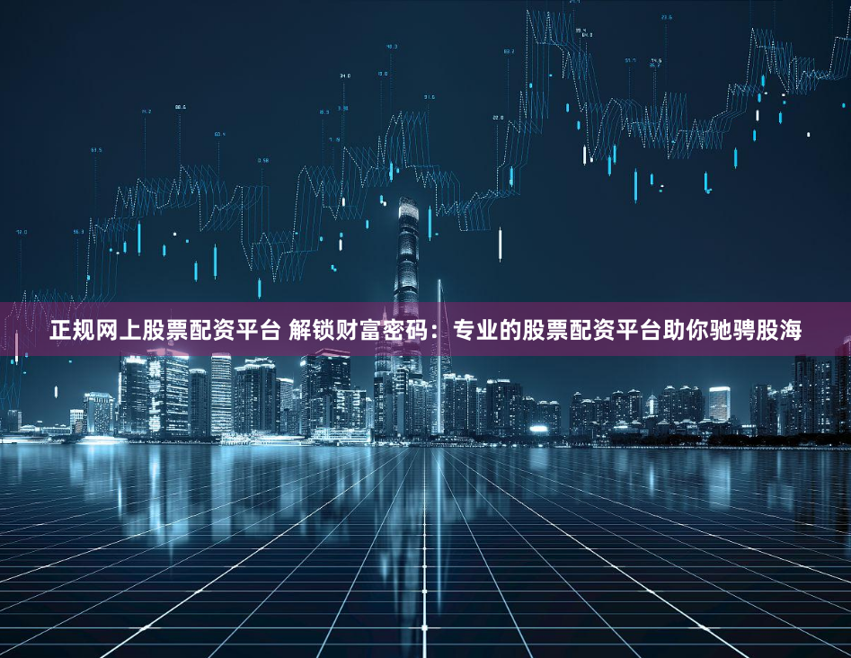 正规网上股票配资平台 解锁财富密码：专业的股票配资平台助你驰骋股海