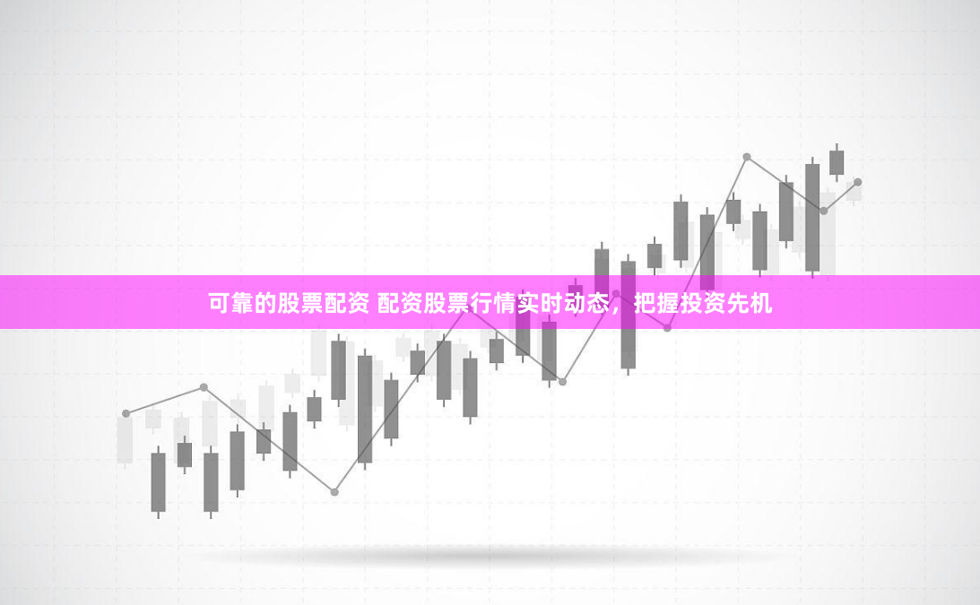 可靠的股票配资 配资股票行情实时动态,把握投资先机