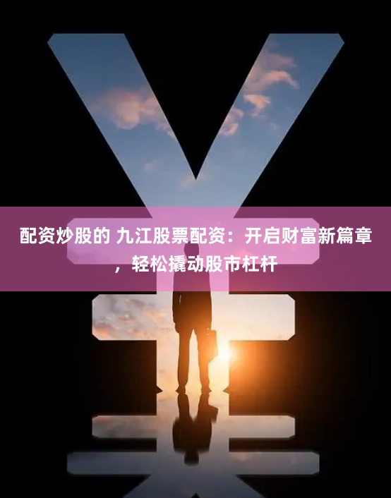 配资炒股的 九江股票配资:开启财富新篇章,轻松撬动股市杠杆