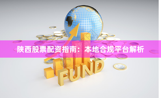 陕西股票配资指南：本地合规平台解析