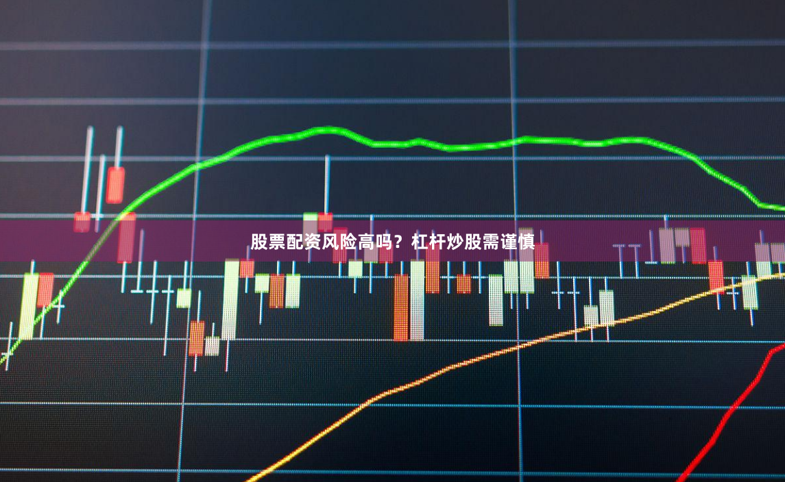 股票配资风险高吗？杠杆炒股需谨慎