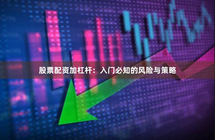 股票配资加杠杆:入门必知的风险与策略
