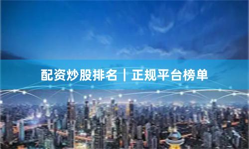 配资炒股排名｜正规平台榜单