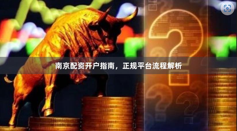 南京配资开户指南,正规平台流程解析