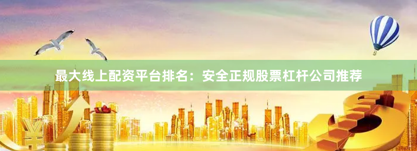 最大线上配资平台排名：安全正规股票杠杆公司推荐